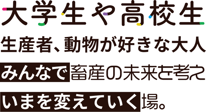 大学生や高校生 生産者、動物が好きな大人 みんなで畜産の未来を考えいまを変えていく場。
